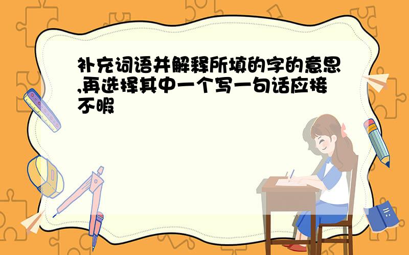 补充词语并解释所填的字的意思,再选择其中一个写一句话应接不暇