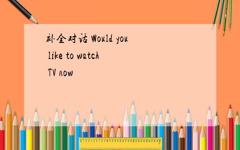 补全对话 Would you like to watch TV now