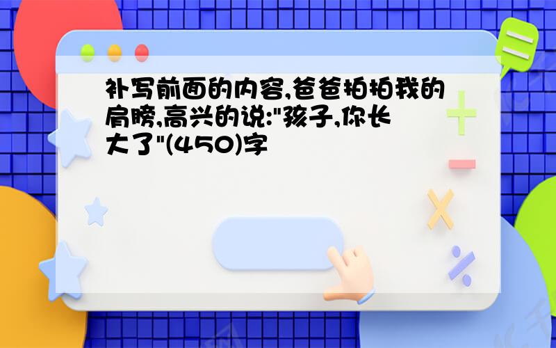 补写前面的内容,爸爸拍拍我的肩膀,高兴的说:"孩子,你长大了"(450)字