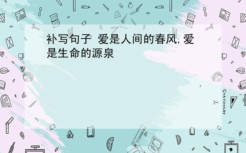 补写句子 爱是人间的春风,爱是生命的源泉