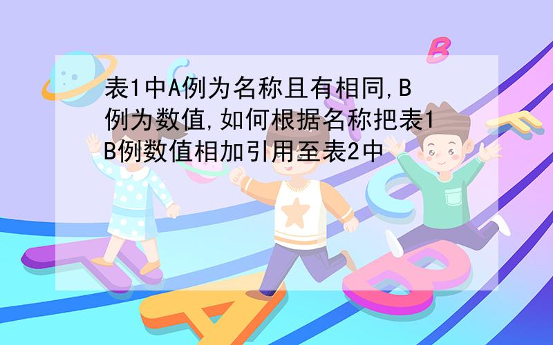 表1中A例为名称且有相同,B例为数值,如何根据名称把表1B例数值相加引用至表2中