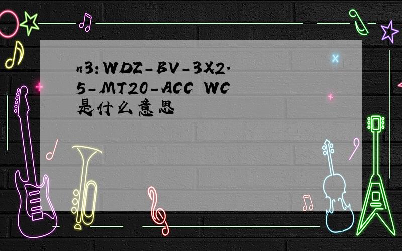 n3:WDZ-BV-3X2.5-MT20-ACC WC 是什么意思