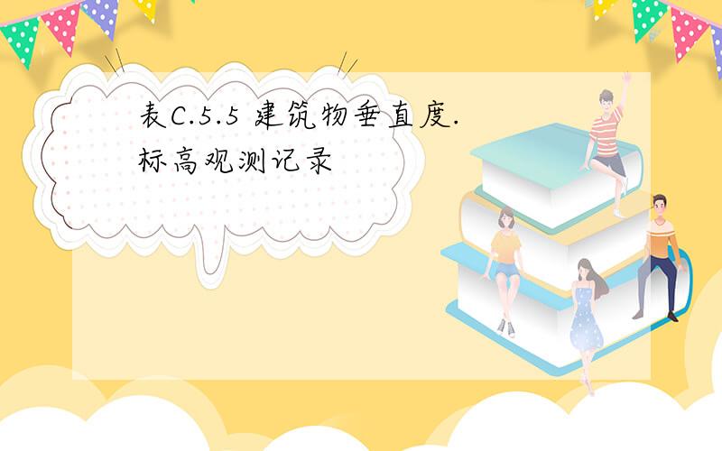 表C.5.5 建筑物垂直度.标高观测记录