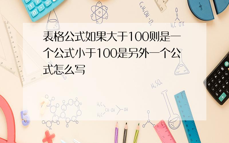 表格公式如果大于100则是一个公式小于100是另外一个公式怎么写