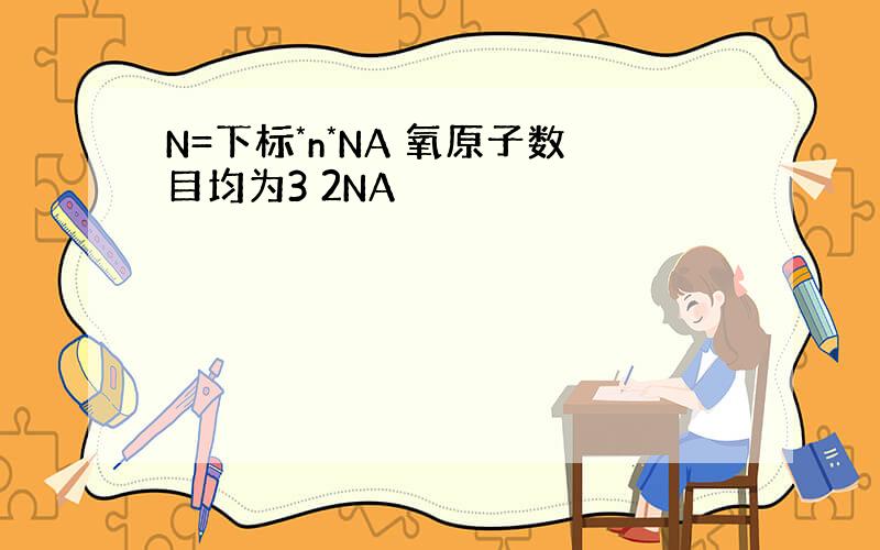 N=下标*n*NA 氧原子数目均为3 2NA