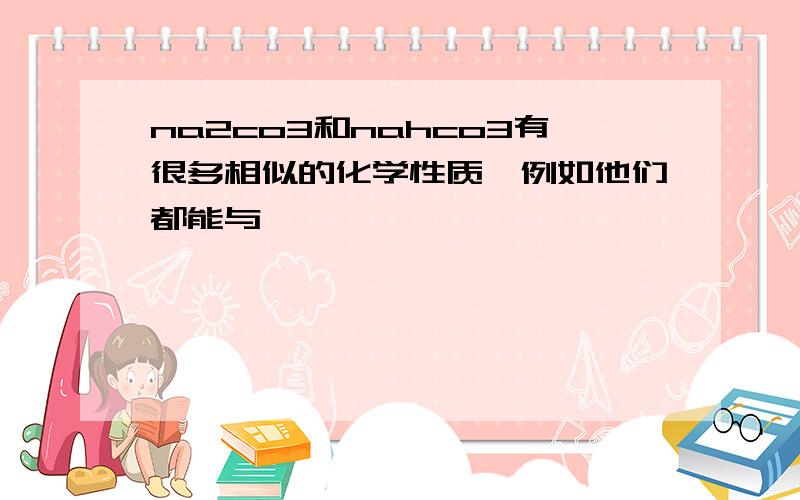 na2co3和nahco3有很多相似的化学性质,例如他们都能与