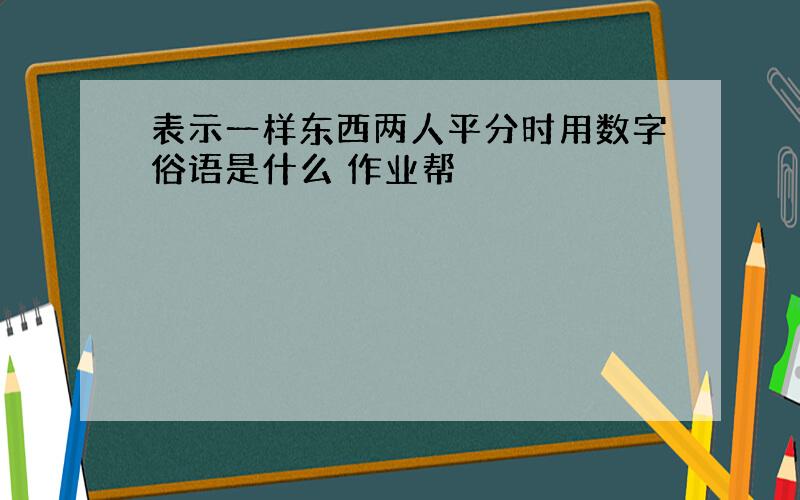 表示一样东西两人平分时用数字俗语是什么 作业帮