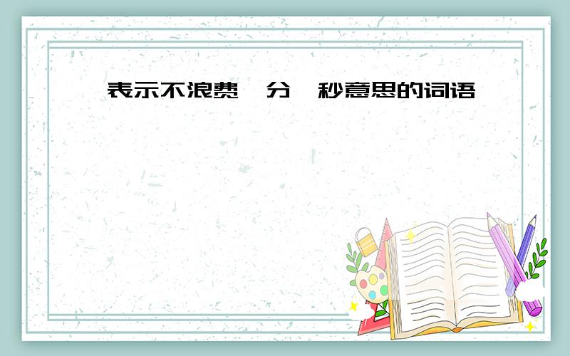 表示不浪费一分一秒意思的词语