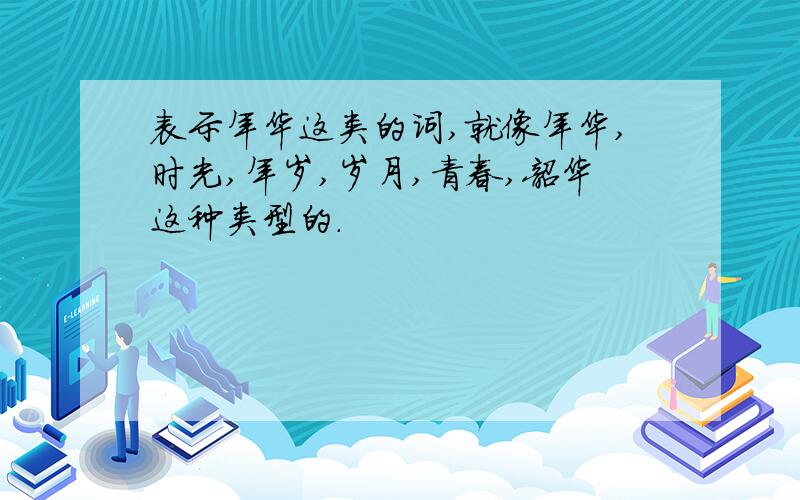 表示年华这类的词,就像年华,时光,年岁,岁月,青春,韶华这种类型的.