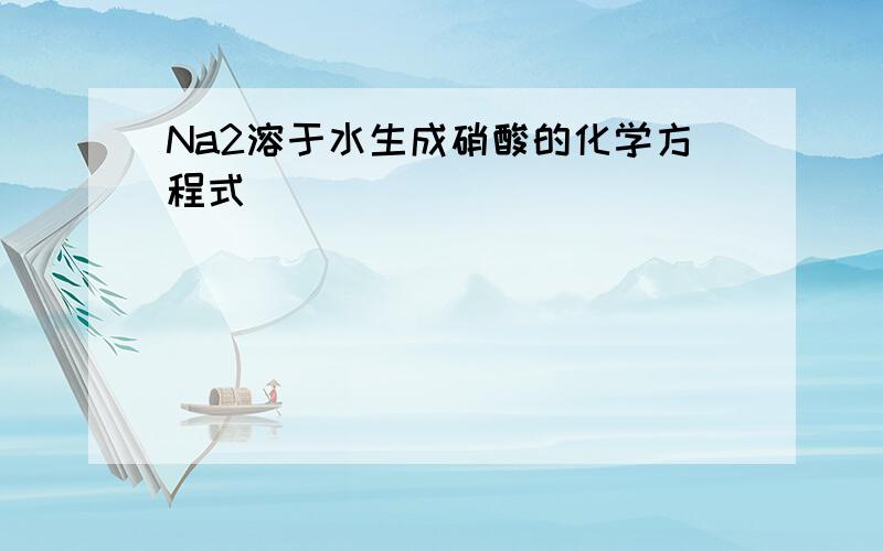 Na2溶于水生成硝酸的化学方程式