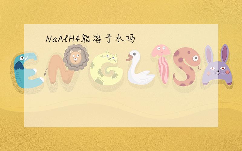 NaAlH4能溶于水吗