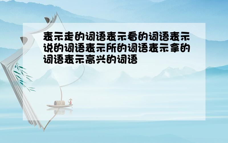 表示走的词语表示看的词语表示说的词语表示所的词语表示拿的词语表示高兴的词语