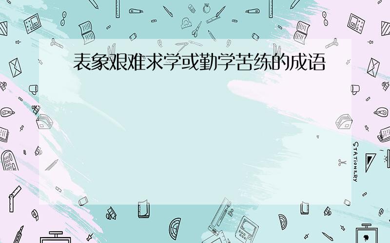 表象艰难求学或勤学苦练的成语