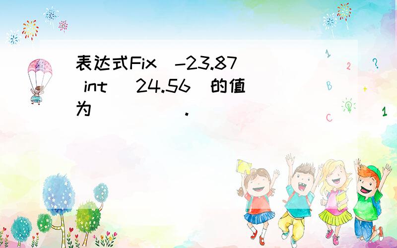 表达式Fix(-23.87) int (24.56)的值为_____.