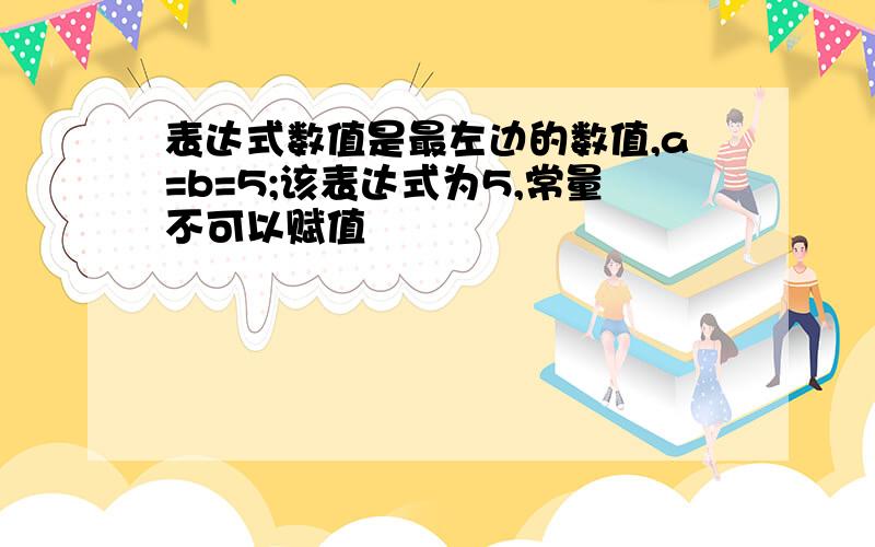 表达式数值是最左边的数值,a=b=5;该表达式为5,常量不可以赋值