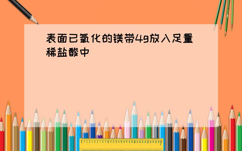 表面已氧化的镁带4g放入足量稀盐酸中