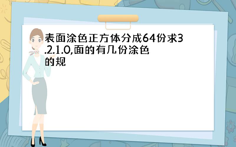 表面涂色正方体分成64份求3.2.1.0,面的有几份涂色的规侓