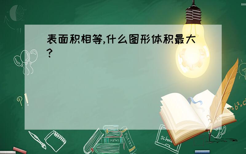 表面积相等,什么图形体积最大?