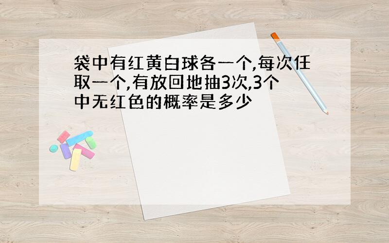 袋中有红黄白球各一个,每次任取一个,有放回地抽3次,3个中无红色的概率是多少