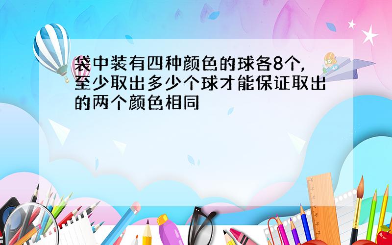 袋中装有四种颜色的球各8个,至少取出多少个球才能保证取出的两个颜色相同