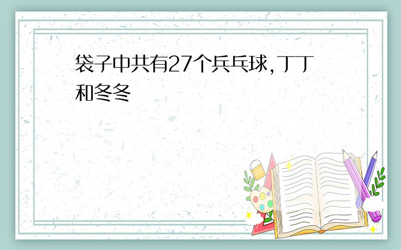 袋子中共有27个兵乓球,丁丁和冬冬