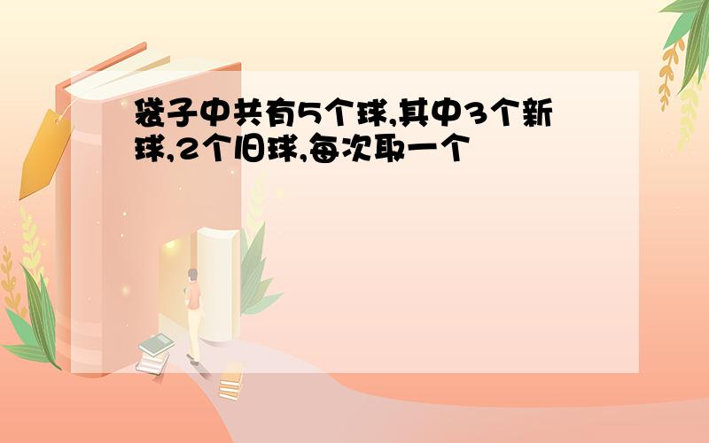 袋子中共有5个球,其中3个新球,2个旧球,每次取一个