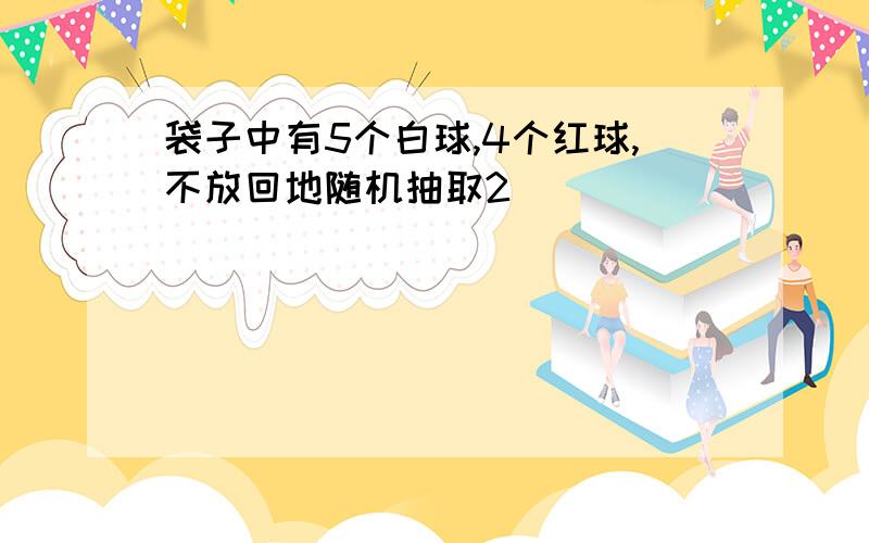 袋子中有5个白球,4个红球,不放回地随机抽取2