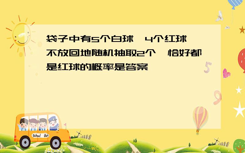 袋子中有5个白球,4个红球,不放回地随机抽取2个,恰好都是红球的概率是答案