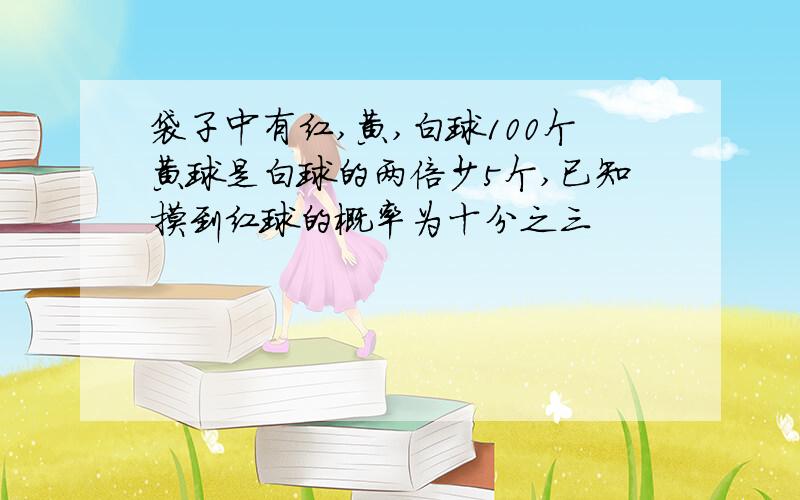 袋子中有红,黄,白球100个黄球是白球的两倍少5个,已知摸到红球的概率为十分之三