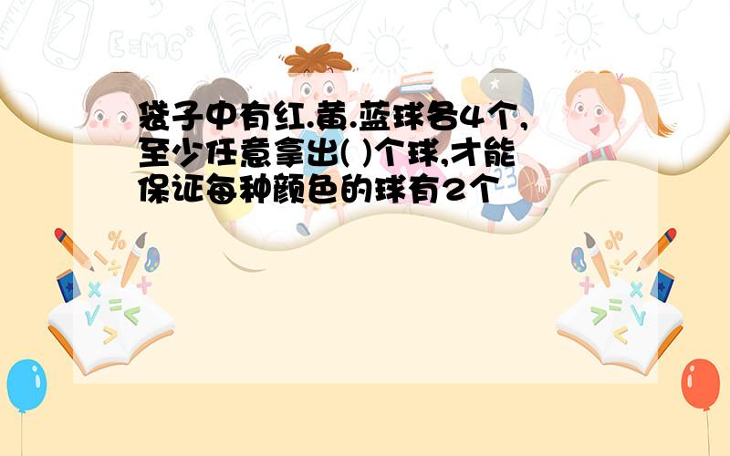 袋子中有红.黄.蓝球各4个,至少任意拿出( )个球,才能保证每种颜色的球有2个