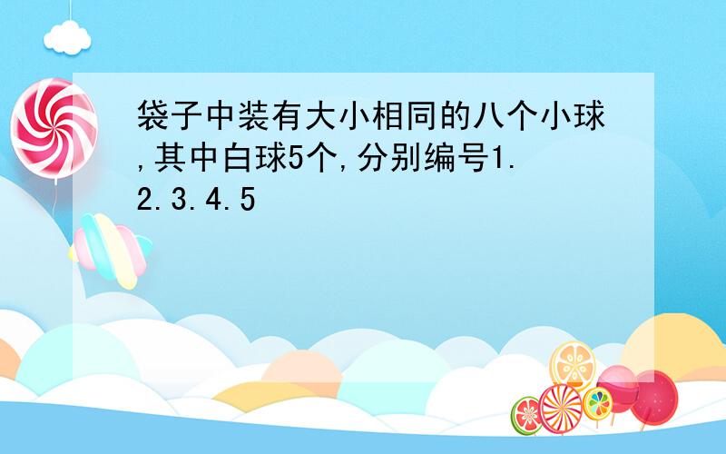 袋子中装有大小相同的八个小球,其中白球5个,分别编号1.2.3.4.5