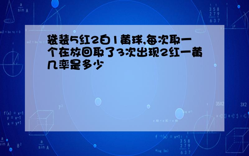 袋装5红2白1黄球,每次取一个在放回取了3次出现2红一黄几率是多少