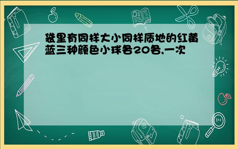 袋里有同样大小同样质地的红黄蓝三种颜色小球各20各,一次