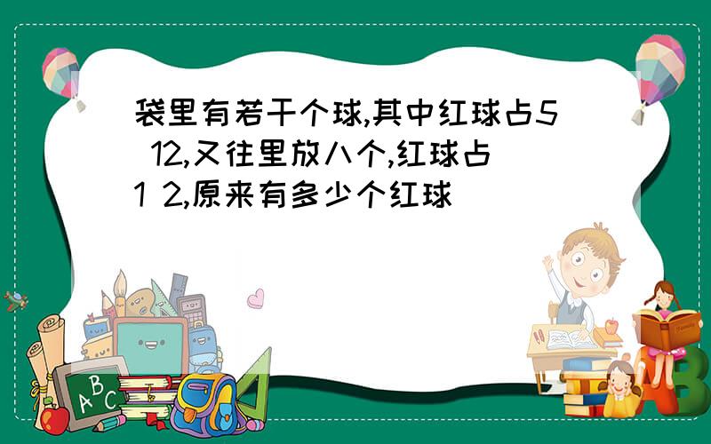 袋里有若干个球,其中红球占5 12,又往里放八个,红球占1 2,原来有多少个红球