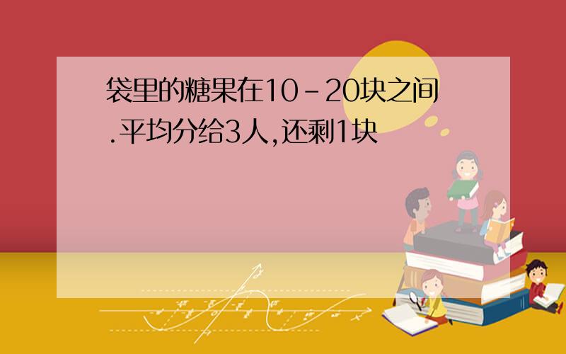 袋里的糖果在10-20块之间.平均分给3人,还剩1块