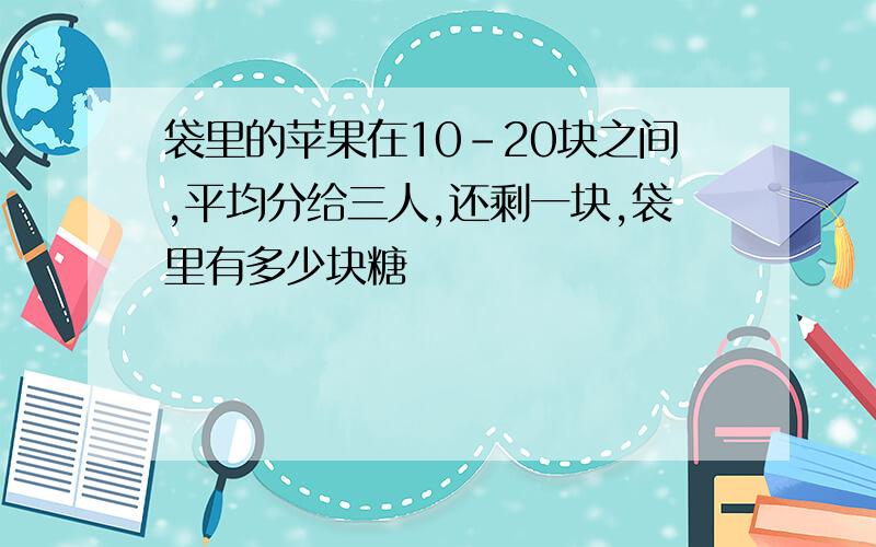 袋里的苹果在10-20块之间,平均分给三人,还剩一块,袋里有多少块糖