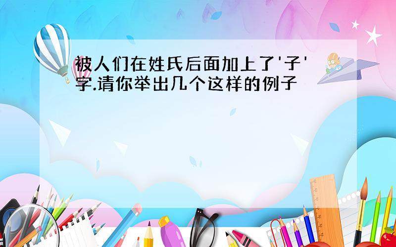 被人们在姓氏后面加上了'子'字.请你举出几个这样的例子