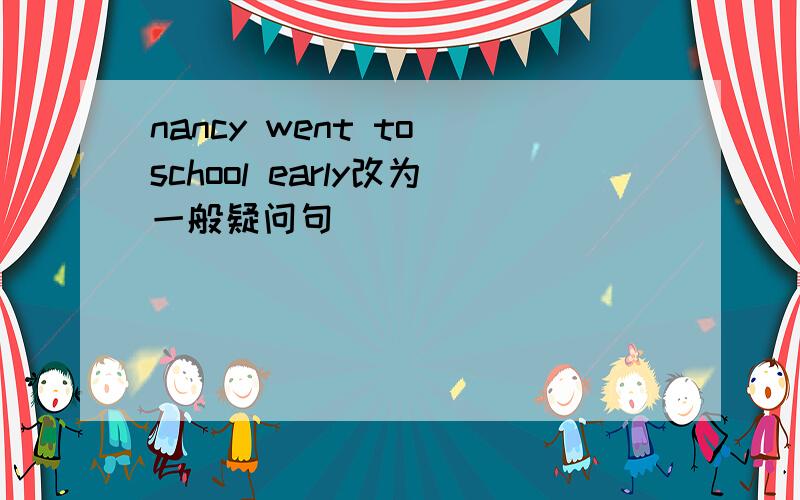 nancy went to school early改为一般疑问句