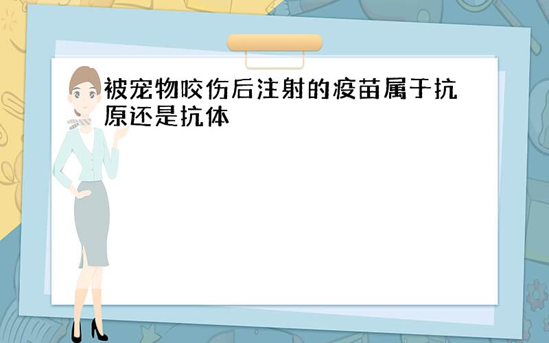 被宠物咬伤后注射的疫苗属于抗原还是抗体