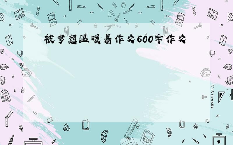 被梦想温暖着作文600字作文