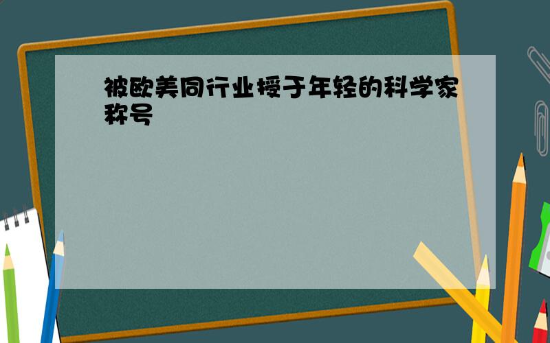 被欧美同行业授于年轻的科学家称号