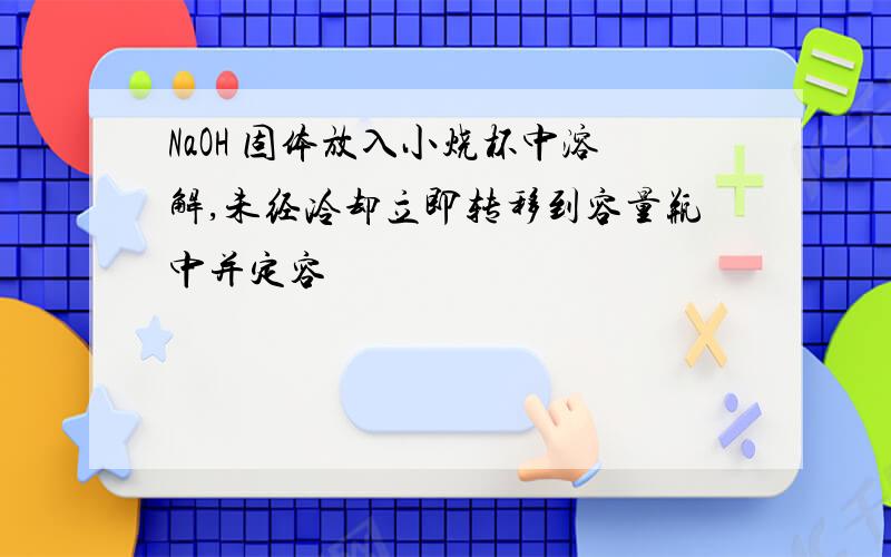 NaOH 固体放入小烧杯中溶解,未经冷却立即转移到容量瓶中并定容