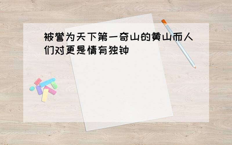 被誉为天下第一奇山的黄山而人们对更是情有独钟