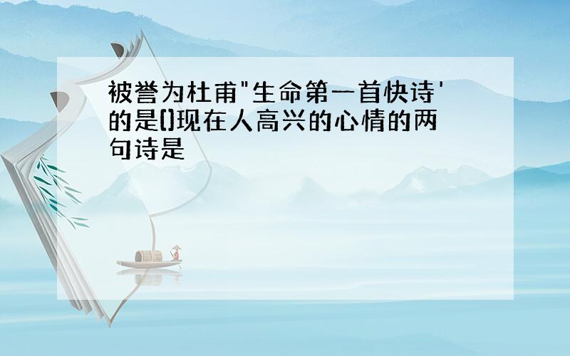 被誉为杜甫"生命第一首快诗'的是[]现在人高兴的心情的两句诗是