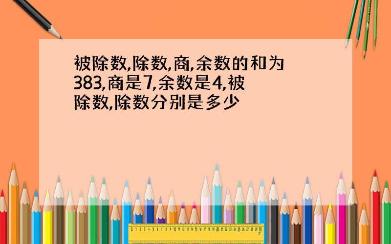 被除数,除数,商,余数的和为383,商是7,余数是4,被除数,除数分别是多少