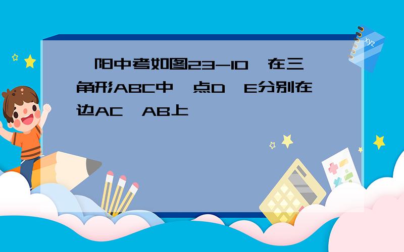 襄阳中考如图23-10,在三角形ABC中,点D,E分别在边AC,AB上