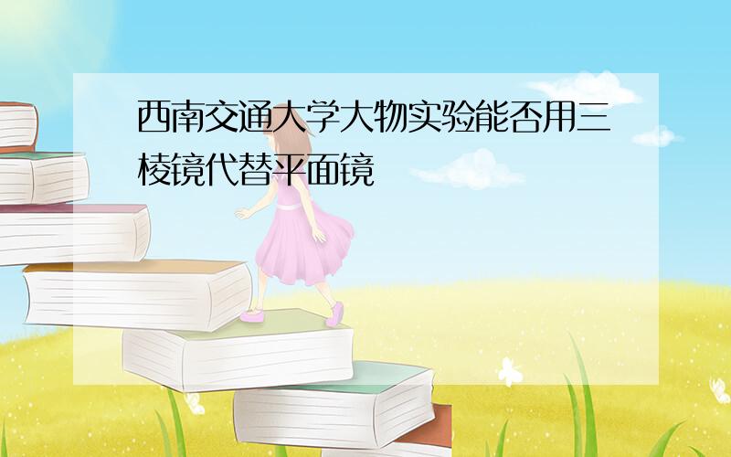 西南交通大学大物实验能否用三棱镜代替平面镜