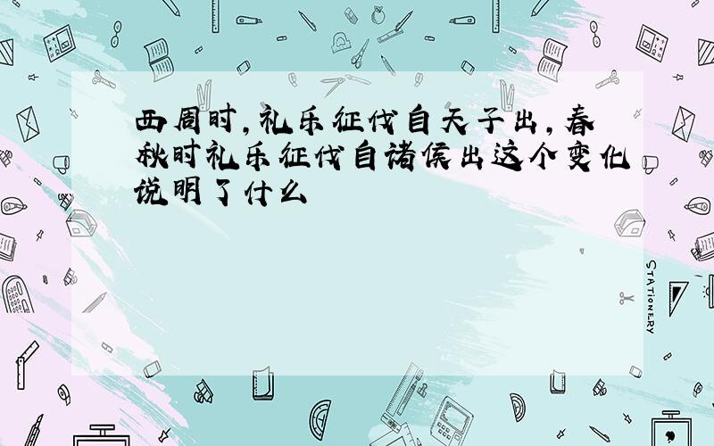 西周时,礼乐征伐自天子出,春秋时礼乐征伐自诸侯出这个变化说明了什么