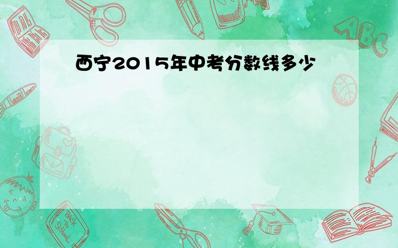 西宁2015年中考分数线多少