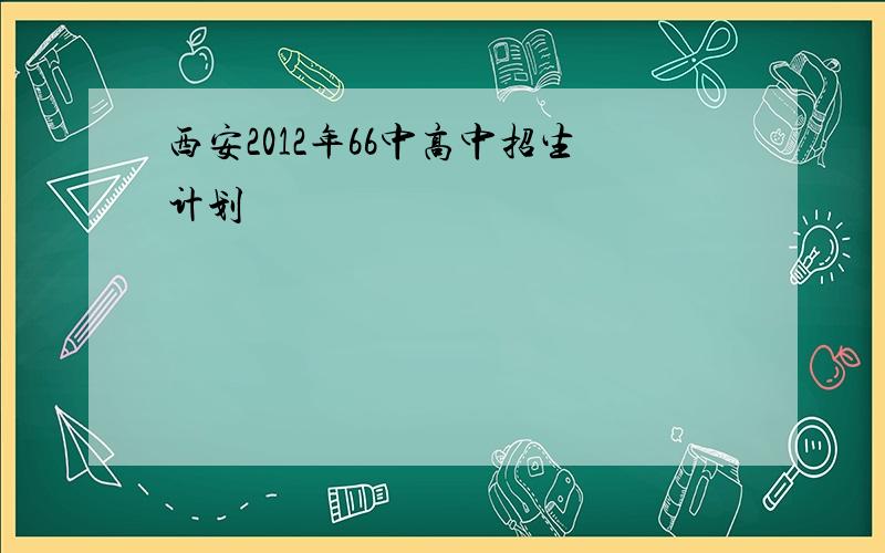 西安2012年66中高中招生计划